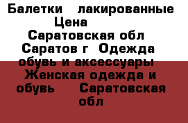 Балетки   лакированные › Цена ­ 6 000 - Саратовская обл., Саратов г. Одежда, обувь и аксессуары » Женская одежда и обувь   . Саратовская обл.